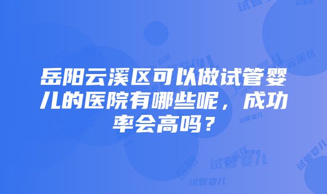 岳阳云溪区可以做试管婴儿的医院有哪些呢，成功率会高吗？