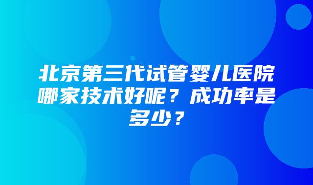 北京第三代试管婴儿医院哪家技术好呢？成功率是多少？