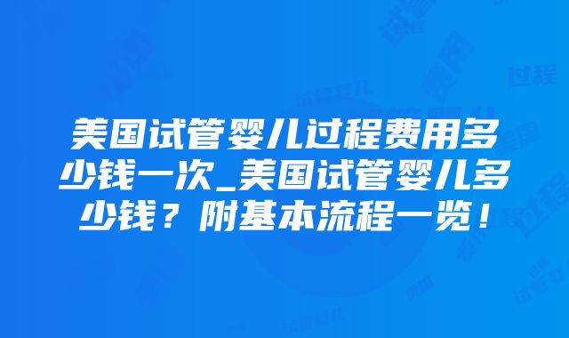 美国试管婴儿过程费用多少钱一次_美国试管婴儿多少钱？附基本流程一览！