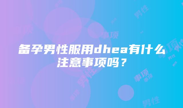 备孕男性服用dhea有什么注意事项吗？