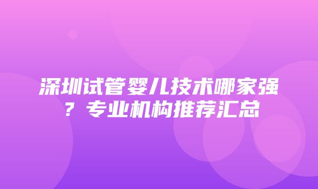 深圳试管婴儿技术哪家强？专业机构推荐汇总