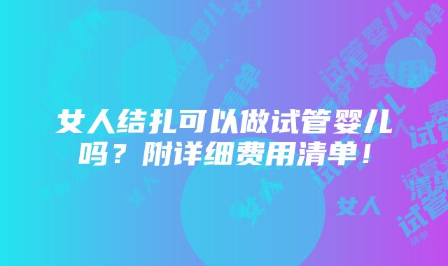 女人结扎可以做试管婴儿吗？附详细费用清单！