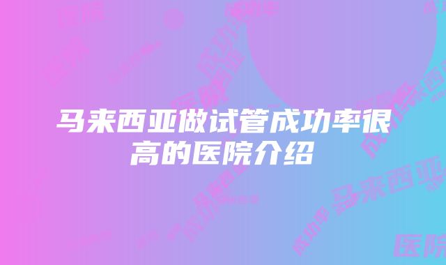 马来西亚做试管成功率很高的医院介绍