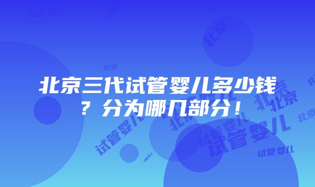 北京三代试管婴儿多少钱？分为哪几部分！