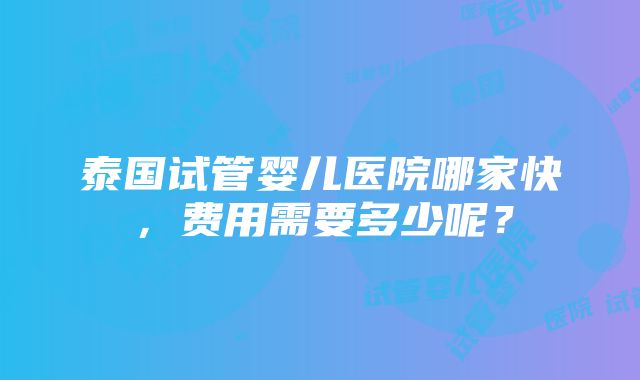 泰国试管婴儿医院哪家快，费用需要多少呢？