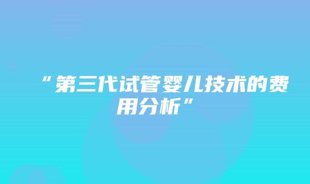 “第三代试管婴儿技术的费用分析”