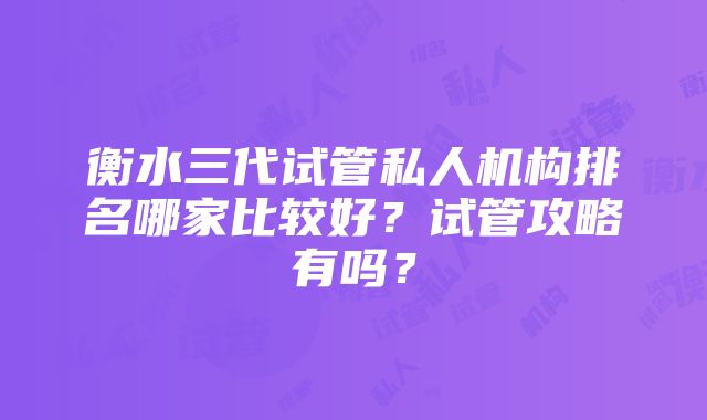 衡水三代试管私人机构排名哪家比较好？试管攻略有吗？