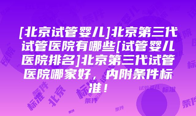 [北京试管婴儿]北京第三代试管医院有哪些[试管婴儿医院排名]北京第三代试管医院哪家好，内附条件标准！