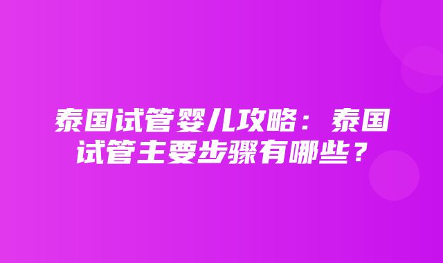 泰国试管婴儿攻略：泰国试管主要步骤有哪些？