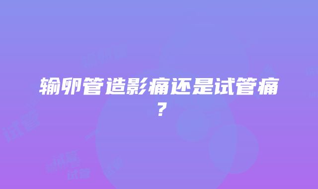 输卵管造影痛还是试管痛？