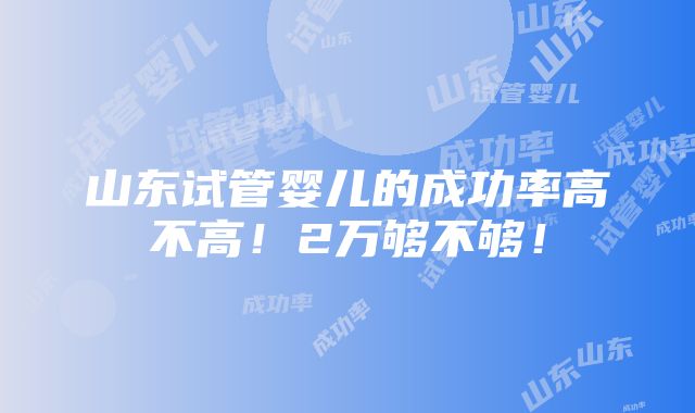 山东试管婴儿的成功率高不高！2万够不够！