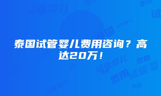 泰国试管婴儿费用咨询？高达20万！