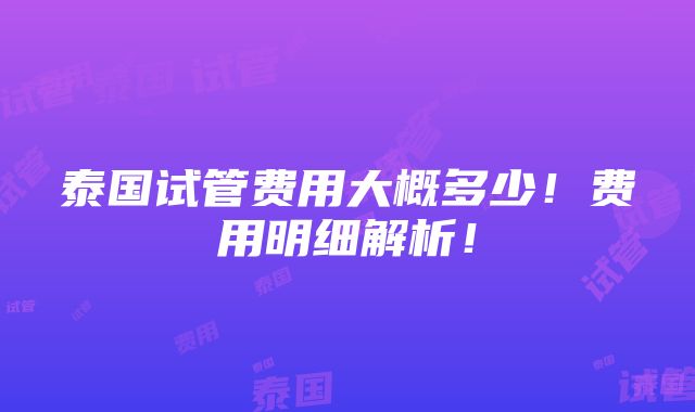 泰国试管费用大概多少！费用明细解析！