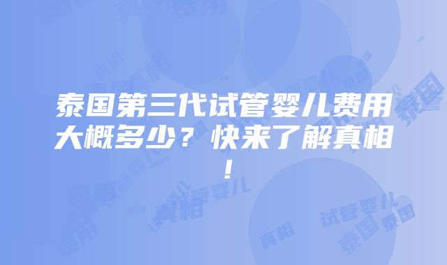 泰国第三代试管婴儿费用大概多少？快来了解真相！