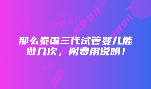 那么泰国三代试管婴儿能做几次，附费用说明！