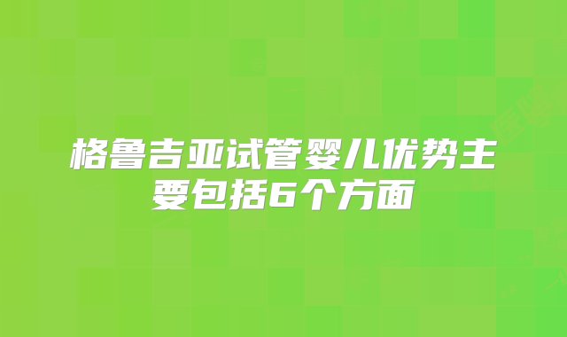 格鲁吉亚试管婴儿优势主要包括6个方面