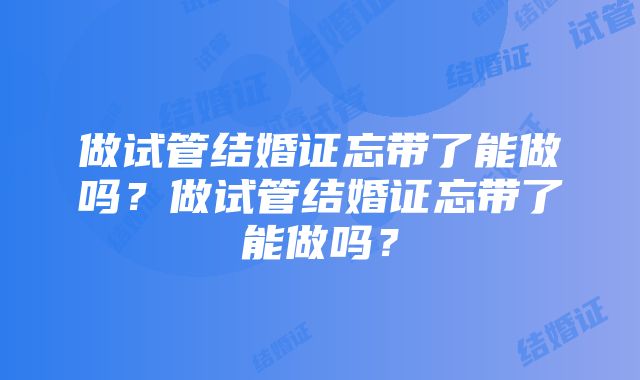 做试管结婚证忘带了能做吗？做试管结婚证忘带了能做吗？