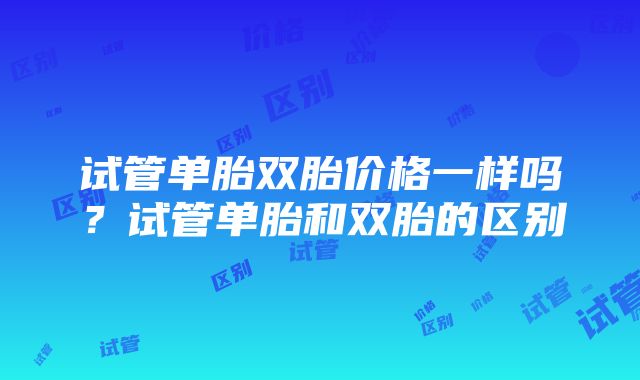 试管单胎双胎价格一样吗？试管单胎和双胎的区别