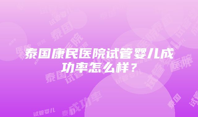 泰国康民医院试管婴儿成功率怎么样？