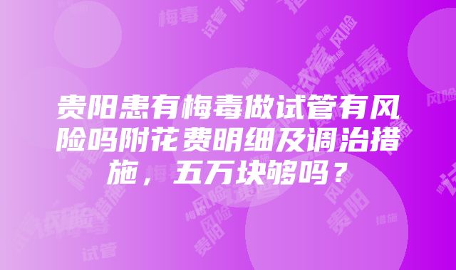 贵阳患有梅毒做试管有风险吗附花费明细及调治措施，五万块够吗？