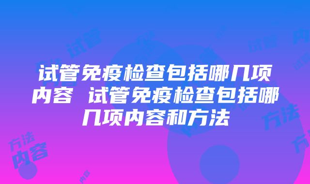 试管免疫检查包括哪几项内容 试管免疫检查包括哪几项内容和方法