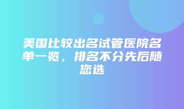 美国比较出名试管医院名单一览，排名不分先后随您选