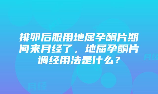 排卵后服用地屈孕酮片期间来月经了，地屈孕酮片调经用法是什么？