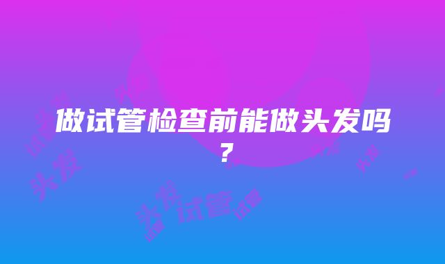 做试管检查前能做头发吗？