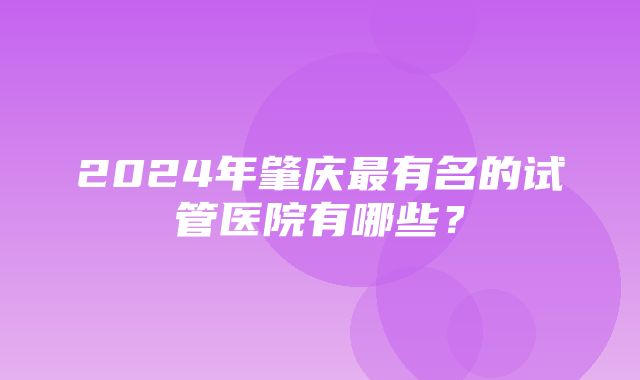 2024年肇庆最有名的试管医院有哪些？