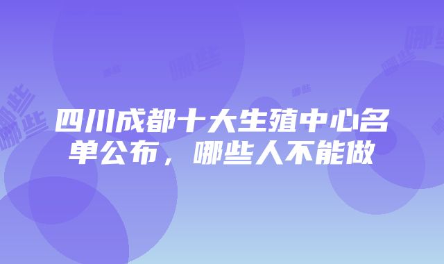 四川成都十大生殖中心名单公布，哪些人不能做