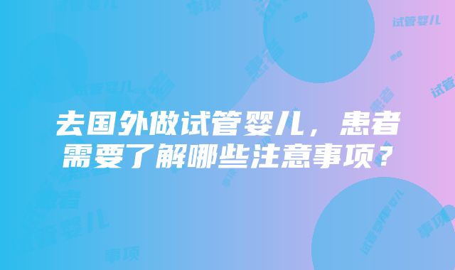 去国外做试管婴儿，患者需要了解哪些注意事项？