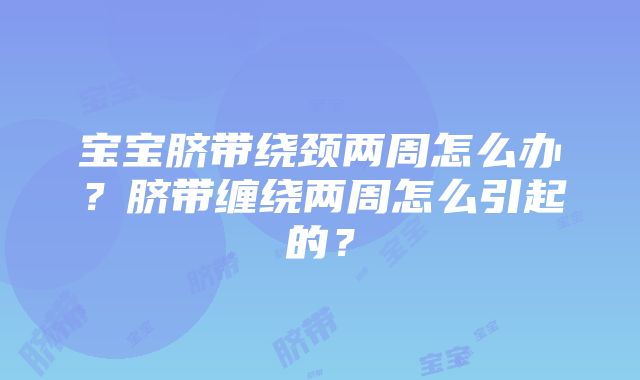 宝宝脐带绕颈两周怎么办？脐带缠绕两周怎么引起的？