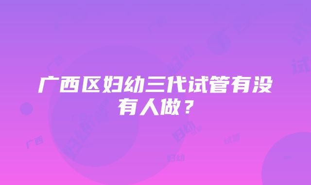 广西区妇幼三代试管有没有人做？