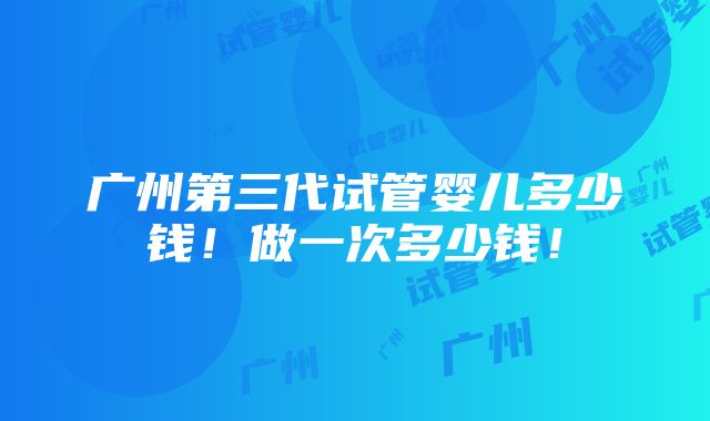 广州第三代试管婴儿多少钱！做一次多少钱！