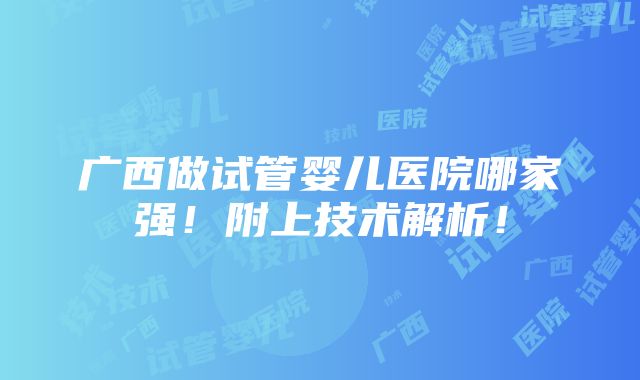 广西做试管婴儿医院哪家强！附上技术解析！