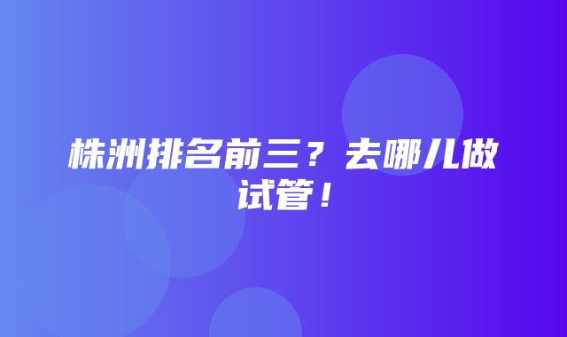 株洲排名前三？去哪儿做试管！