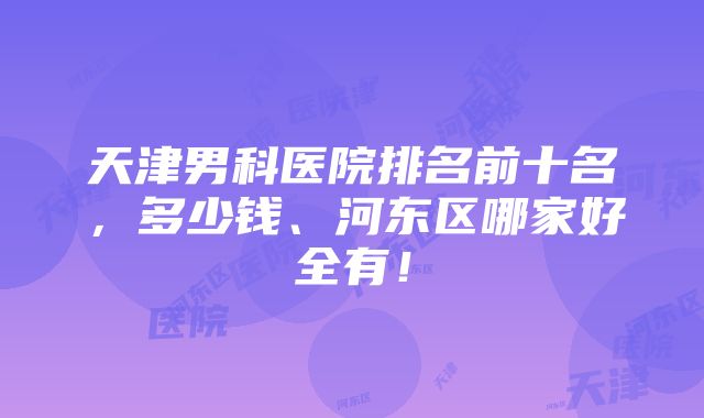 天津男科医院排名前十名，多少钱、河东区哪家好全有！