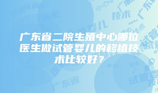 广东省二院生殖中心哪位医生做试管婴儿的移植技术比较好？