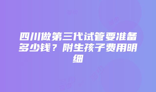 四川做第三代试管要准备多少钱？附生孩子费用明细