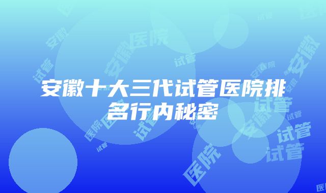 安徽十大三代试管医院排名行内秘密