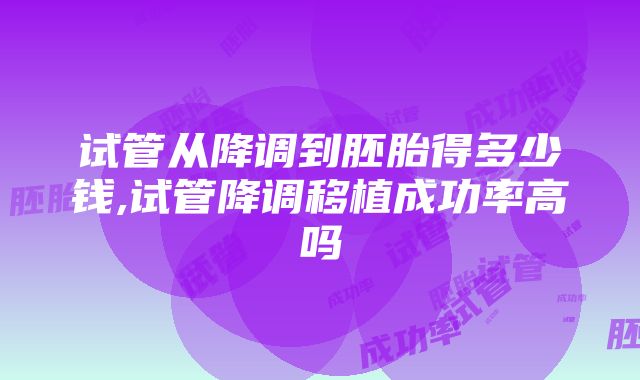 试管从降调到胚胎得多少钱,试管降调移植成功率高吗