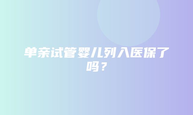 单亲试管婴儿列入医保了吗？