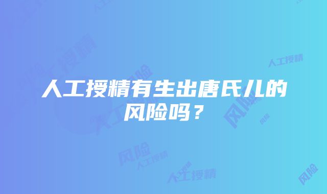 人工授精有生出唐氏儿的风险吗？