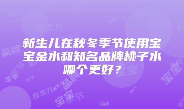 新生儿在秋冬季节使用宝宝金水和知名品牌桃子水哪个更好？