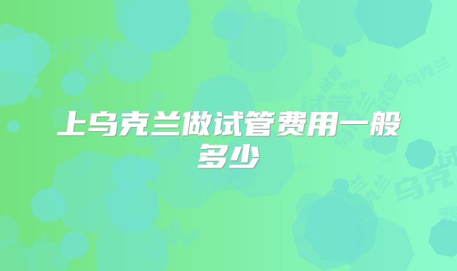 上乌克兰做试管费用一般多少