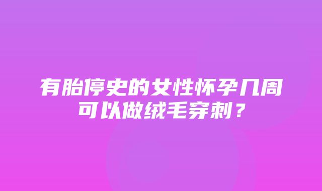 有胎停史的女性怀孕几周可以做绒毛穿刺？