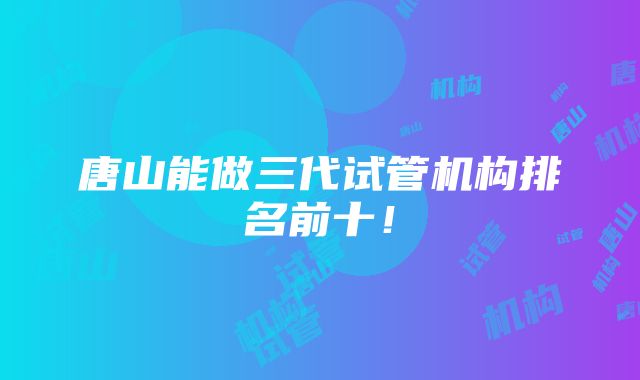 唐山能做三代试管机构排名前十！