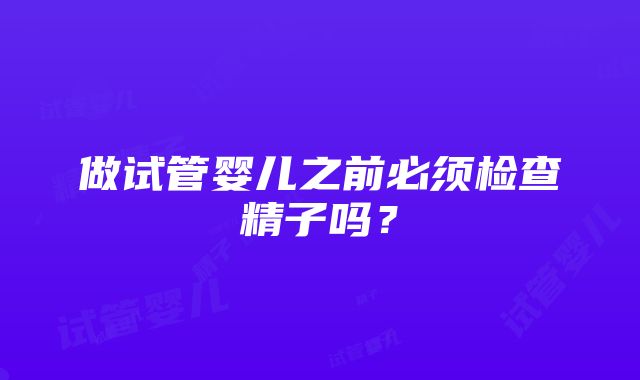 做试管婴儿之前必须检查精子吗？