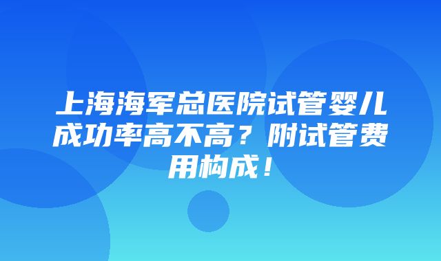 上海海军总医院试管婴儿成功率高不高？附试管费用构成！