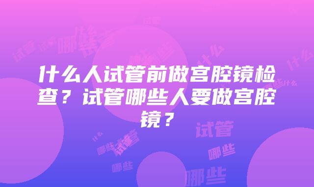 什么人试管前做宫腔镜检查？试管哪些人要做宫腔镜？